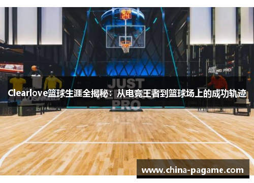 Clearlove篮球生涯全揭秘:从电竞王者到篮球场上的成功轨迹 Clearlove篮球生涯全揭秘:从电竞王者到篮球场上的成功轨迹
