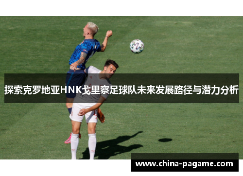 探索克罗地亚HNK戈里察足球队未来发展路径与潜力分析 探索克罗地亚HNK戈里察足球队未来发展路径与潜力分析