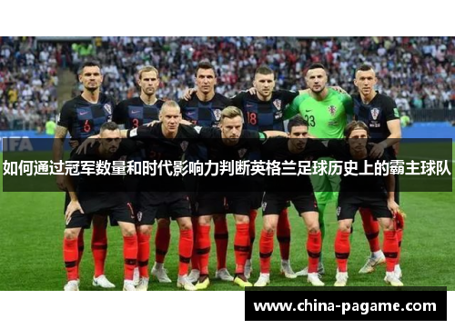 如何通过冠军数量和时代影响力判断英格兰足球历史上的霸主球队 如何通过冠军数量和时代影响力判断英格兰足球历史上的霸主球队