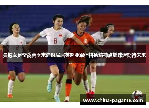 曼城女足奋战赛季末遗憾屈居英超亚军但拼搏精神点燃球迷期待未来