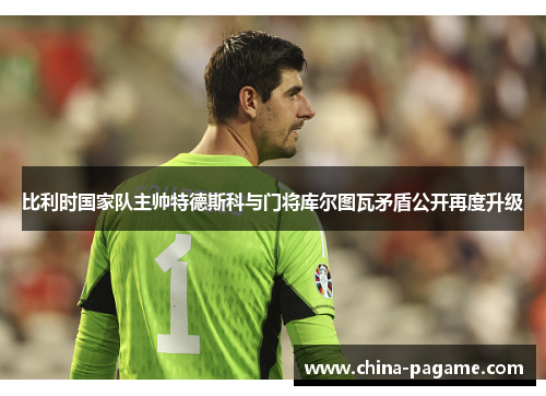 比利时国家队主帅特德斯科与门将库尔图瓦矛盾公开再度升级