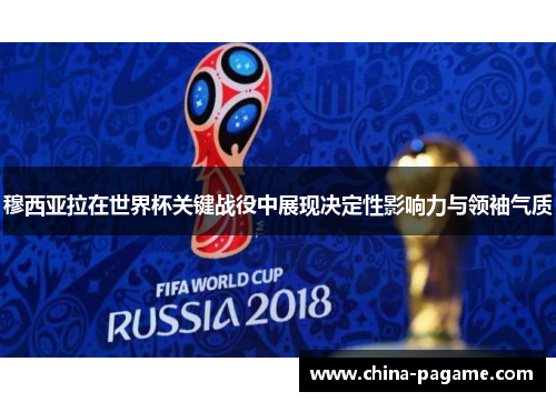 穆西亚拉在世界杯关键战役中展现决定性影响力与领袖气质