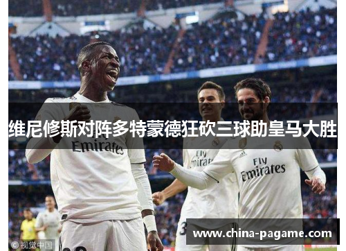 维尼修斯对阵多特蒙德狂砍三球助皇马大胜