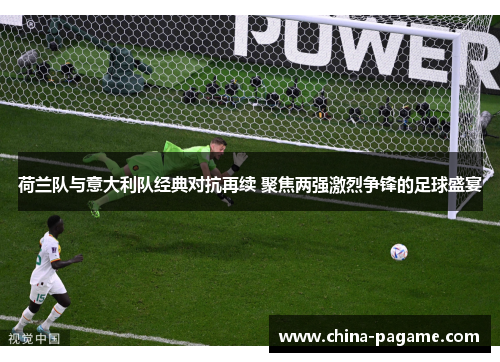 荷兰队与意大利队经典对抗再续 聚焦两强激烈争锋的足球盛宴