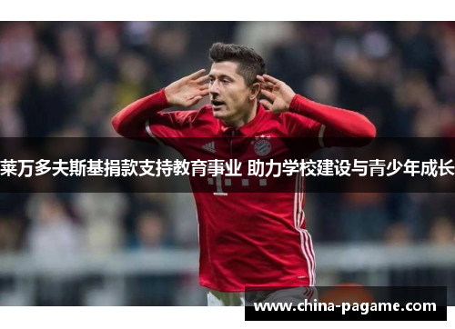 莱万多夫斯基捐款支持教育事业 助力学校建设与青少年成长