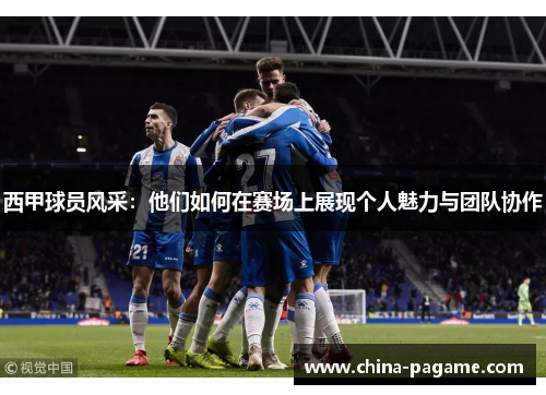 西甲球员风采：他们如何在赛场上展现个人魅力与团队协作