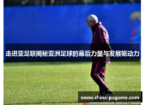 走进亚足联揭秘亚洲足球的幕后力量与发展驱动力